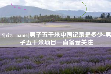 睢县男子五千米中国记录是多少-男子五千米项目一直备受关注