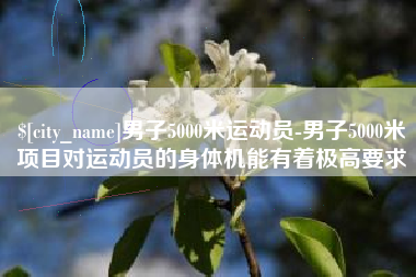 睢县男子5000米运动员-男子5000米项目对运动员的身体机能有着极高要求
