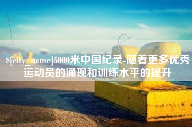 睢县5000米中国纪录-随着更多优秀运动员的涌现和训练水平的提升