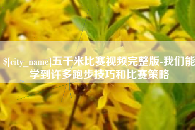 睢县五千米比赛视频完整版-我们能学到许多跑步技巧和比赛策略