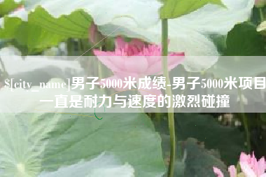 睢县男子5000米成绩-男子5000米项目一直是耐力与速度的激烈碰撞