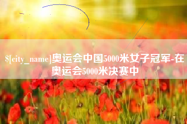 睢县奥运会中国5000米女子冠军-在奥运会5000米决赛中