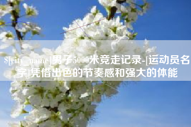 睢县男子5000米竞走记录-[运动员名字]凭借出色的节奏感和强大的体能