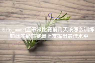 睢县五千米比赛前几天该怎么训练-如此才能在赛场上发挥出最佳水平