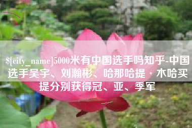 睢县5000米有中国选手吗知乎-中国选手吴宇、刘瀚彬、哈那哈提·木哈买提分别获得冠、亚、季军