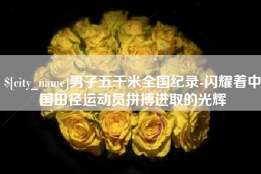 睢县男子五千米全国纪录-闪耀着中国田径运动员拼搏进取的光辉