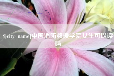 睢县中国消防救援学院女生可以读吗