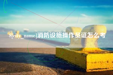 睢县消防设施操作员证怎么考