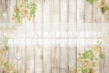 睢县五千米比赛前几天要做什么-：睡眠不足会影响身体状态和反应能力