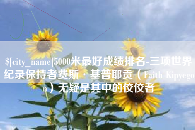 睢县5000米最好成绩排名-三项世界纪录保持者费斯·基普耶贡（Faith Kipyegon）无疑是其中的佼佼者