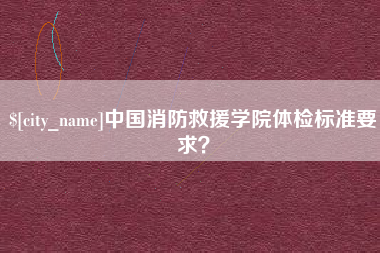 睢县中国消防救援学院体检标准要求？