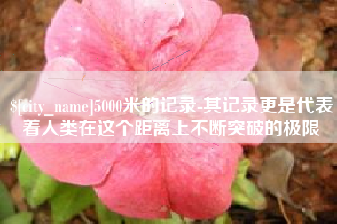 睢县5000米的记录-其记录更是代表着人类在这个距离上不断突破的极限