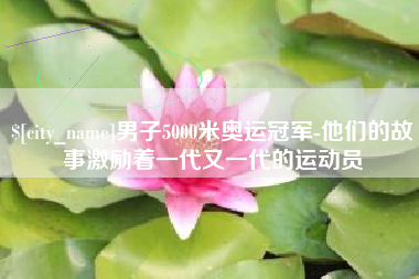 睢县男子5000米奥运冠军-他们的故事激励着一代又一代的运动员