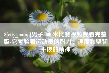 睢县男子5000米比赛视频观看完整版-它考验着运动员的耐力、速度和坚韧不拔的精神