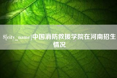 睢县中国消防救援学院在河南招生情况