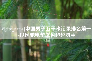 睢县中国男子五千米记录排名第一-以风驰电掣之势超越对手