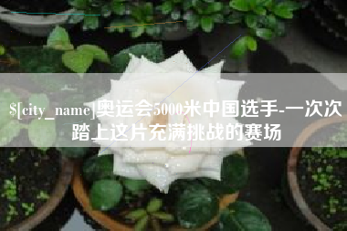 睢县奥运会5000米中国选手-一次次踏上这片充满挑战的赛场