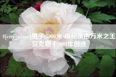 睢县男子 5000米-原纪录由万米之王贝克勒于2004年创造
