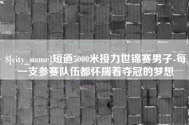睢县短道5000米接力世锦赛男子-每一支参赛队伍都怀揣着夺冠的梦想