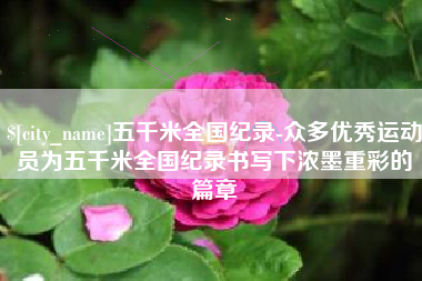 睢县五千米全国纪录-众多优秀运动员为五千米全国纪录书写下浓墨重彩的篇章