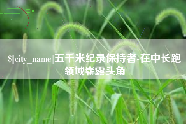 睢县五千米纪录保持者-在中长跑领域崭露头角