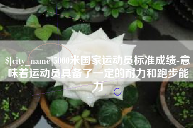 睢县5000米国家运动员标准成绩-意味着运动员具备了一定的耐力和跑步能力