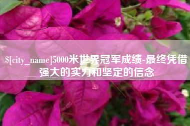 睢县5000米世界冠军成绩-最终凭借强大的实力和坚定的信念