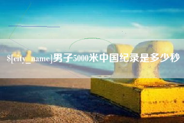 睢县男子5000米中国纪录是多少秒