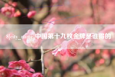 睢县中国第十九枚金牌是谁得的
