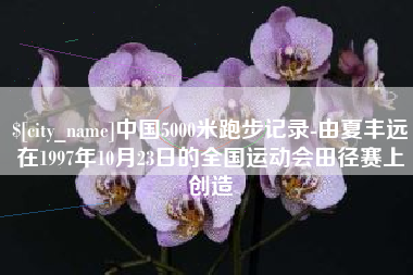 睢县中国5000米跑步记录-由夏丰远在1997年10月23日的全国运动会田径赛上创造