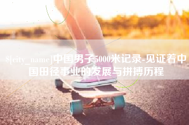 睢县中国男子5000米记录-见证着中国田径事业的发展与拼搏历程
