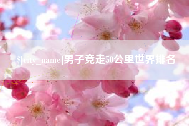 睢县男子竞走50公里世界排名