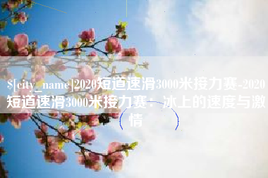 睢县2020短道速滑3000米接力赛-2020短道速滑3000米接力赛：冰上的速度与激情