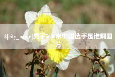 睢县男子5000米中国选手是谁啊图片