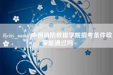 睢县中国消防救援学院报考条件政审能通过吗