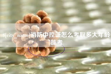 睢县消防中控证怎么考取多大年龄能考